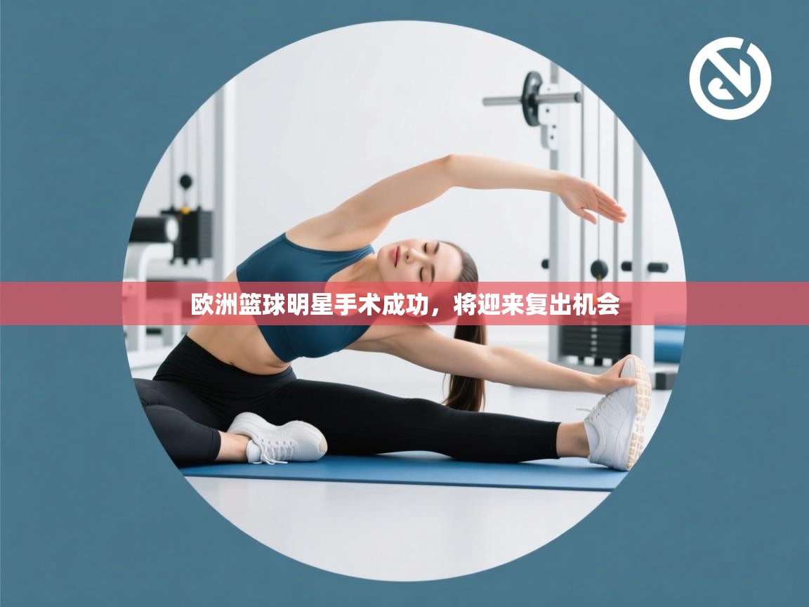 欧洲篮球明星手术成功，将迎来复出机会  第2张